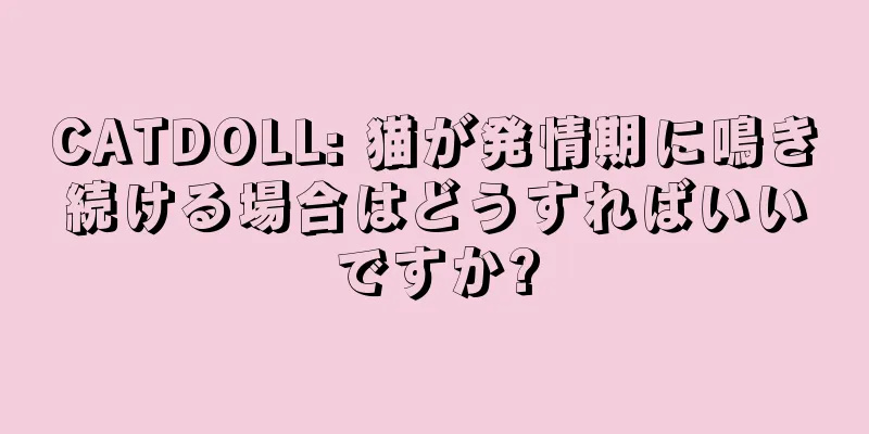 CATDOLL: 猫が発情期に鳴き続ける場合はどうすればいいですか?
