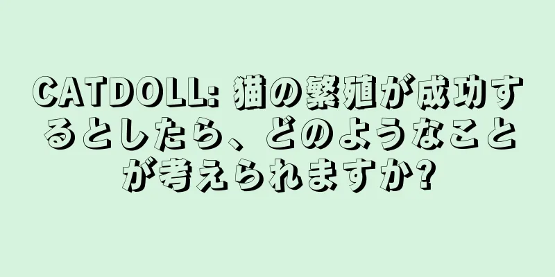 CATDOLL: 猫の繁殖が成功するとしたら、どのようなことが考えられますか?