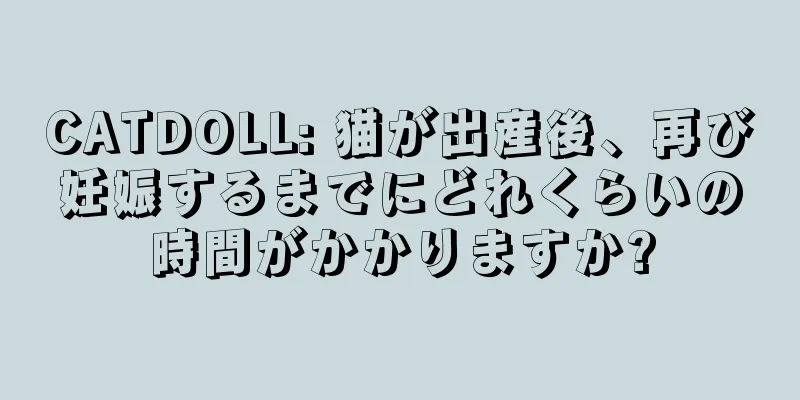 CATDOLL: 猫が出産後、再び妊娠するまでにどれくらいの時間がかかりますか?