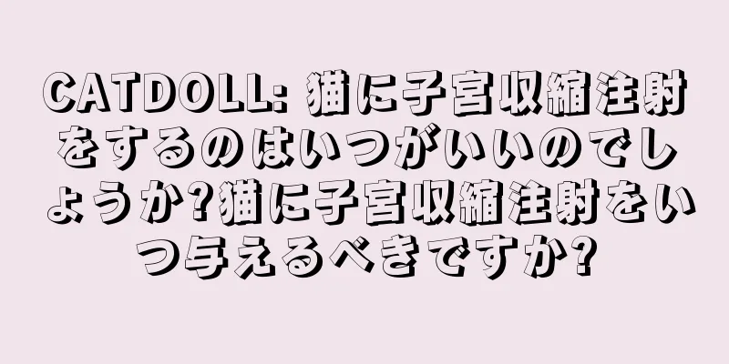CATDOLL: 猫に子宮収縮注射をするのはいつがいいのでしょうか?猫に子宮収縮注射をいつ与えるべきですか?