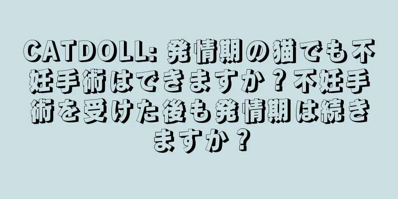 CATDOLL: 発情期の猫でも不妊手術はできますか？不妊手術を受けた後も発情期は続きますか？