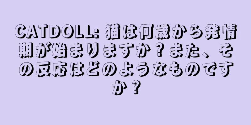 CATDOLL: 猫は何歳から発情期が始まりますか？また、その反応はどのようなものですか？