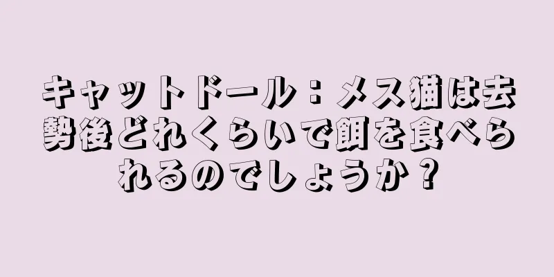 キャットドール：メス猫は去勢後どれくらいで餌を食べられるのでしょうか？