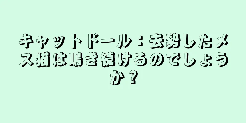 キャットドール：去勢したメス猫は鳴き続けるのでしょうか？