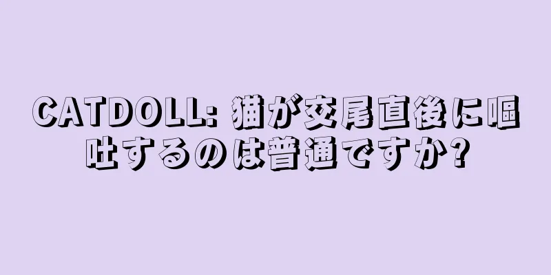 CATDOLL: 猫が交尾直後に嘔吐するのは普通ですか?