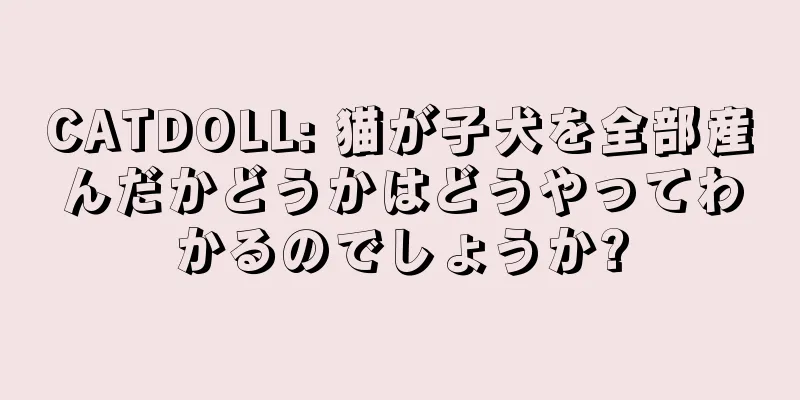 CATDOLL: 猫が子犬を全部産んだかどうかはどうやってわかるのでしょうか?
