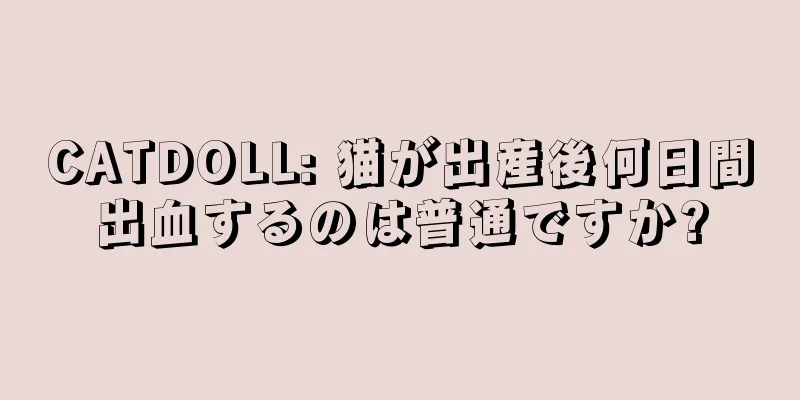 CATDOLL: 猫が出産後何日間出血するのは普通ですか?