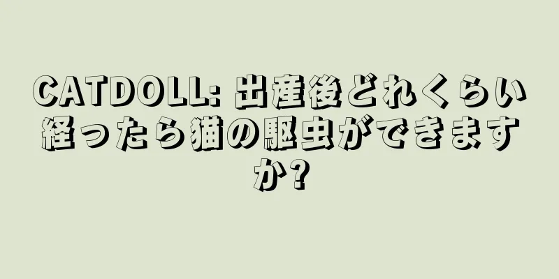 CATDOLL: 出産後どれくらい経ったら猫の駆虫ができますか?
